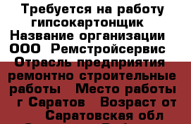 Требуется на работу гипсокартонщик › Название организации ­ ООО “Ремстройсервис“ › Отрасль предприятия ­ ремонтно-строительные работы › Место работы ­ г.Саратов › Возраст от ­ 30 - Саратовская обл., Саратов г. Работа » Вакансии   